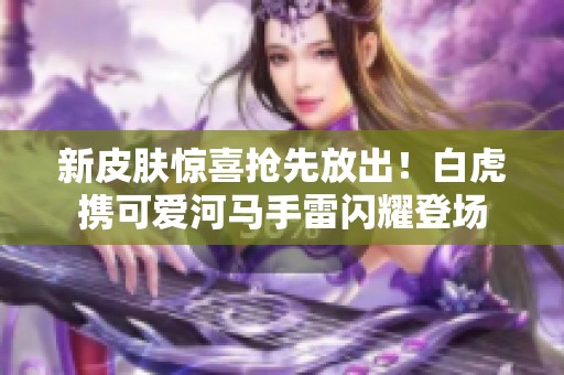 新皮肤惊喜抢先放出！白虎携可爱河马手雷闪耀登场