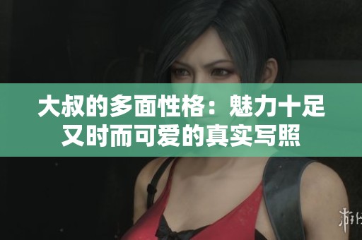 大叔的多面性格：魅力十足又时而可爱的真实写照