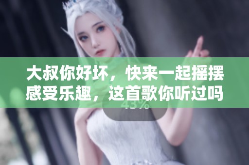大叔你好坏，快来一起摇摆感受乐趣，这首歌你听过吗
