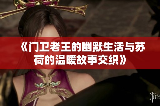《门卫老王的幽默生活与苏荷的温暖故事交织》