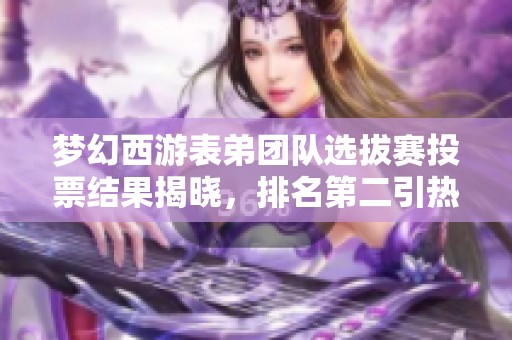 梦幻西游表弟团队选拔赛投票结果揭晓，排名第二引热议