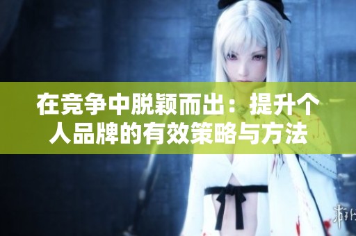 在竞争中脱颖而出：提升个人品牌的有效策略与方法