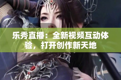 乐秀直播：全新视频互动体验，打开创作新天地