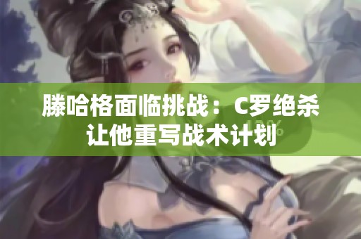 滕哈格面临挑战：C罗绝杀让他重写战术计划
