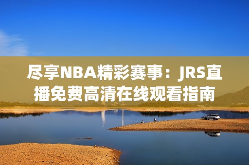 尽享NBA精彩赛事：JRS直播免费高清在线观看指南
