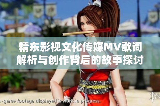 精东影视文化传媒MV歌词解析与创作背后的故事探讨