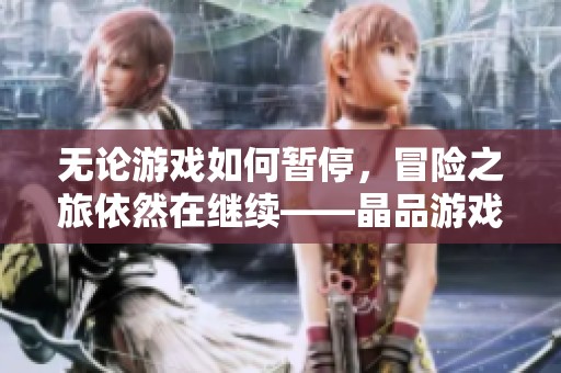 无论游戏如何暂停，冒险之旅依然在继续——晶品游戏新探索