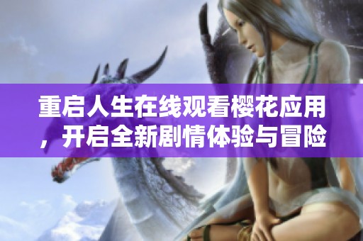 重启人生在线观看樱花应用，开启全新剧情体验与冒险之旅
