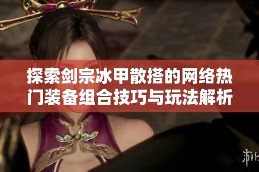 探索剑宗冰甲散搭的网络热门装备组合技巧与玩法解析