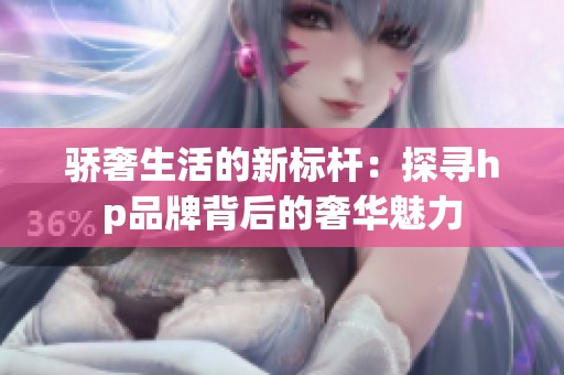 骄奢生活的新标杆：探寻hp品牌背后的奢华魅力