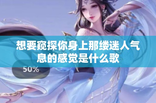 想要窥探你身上那缕迷人气息的感觉是什么歌