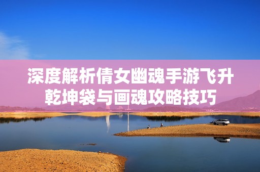 深度解析倩女幽魂手游飞升乾坤袋与画魂攻略技巧