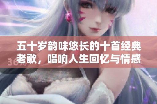 五十岁韵味悠长的十首经典老歌，唱响人生回忆与情感