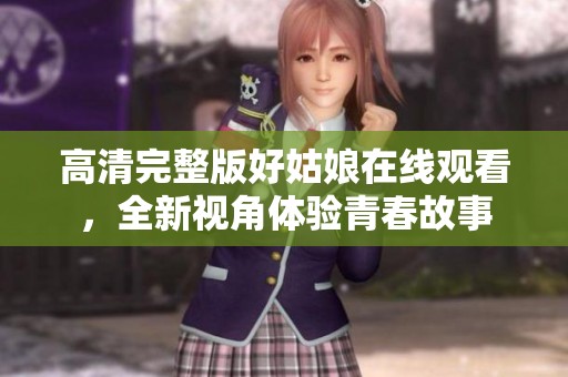 高清完整版好姑娘在线观看，全新视角体验青春故事
