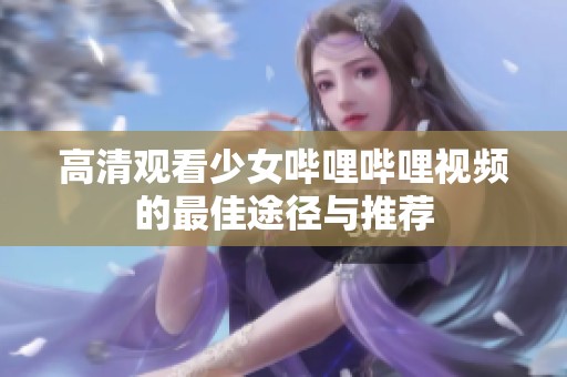 高清观看少女哔哩哔哩视频的最佳途径与推荐
