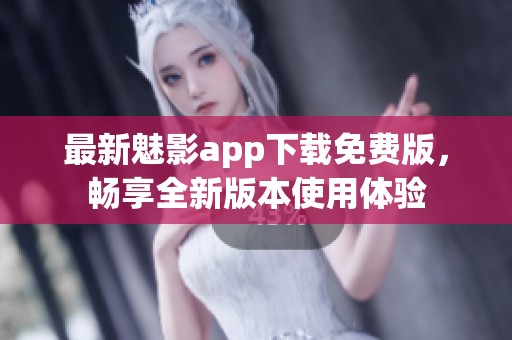 最新魅影app下载免费版，畅享全新版本使用体验