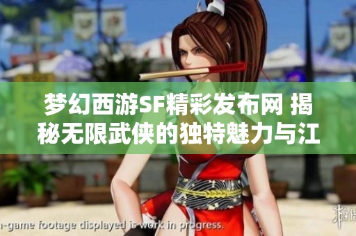 梦幻西游SF精彩发布网 揭秘无限武侠的独特魅力与江湖传奇