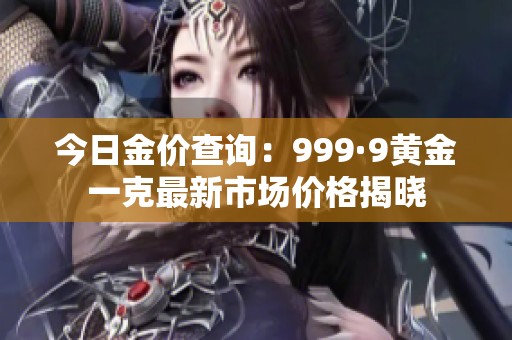 今日金价查询：999·9黄金一克最新市场价格揭晓