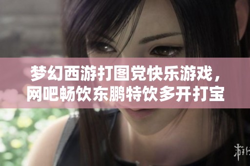 梦幻西游打图党快乐游戏，网吧畅饮东鹏特饮多开打宝图