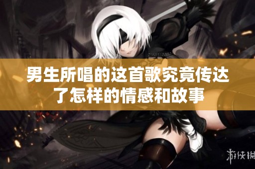 男生所唱的这首歌究竟传达了怎样的情感和故事