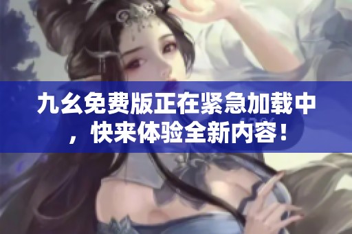 九幺免费版正在紧急加载中，快来体验全新内容！