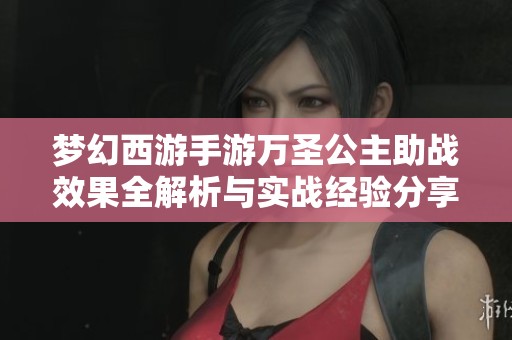 梦幻西游手游万圣公主助战效果全解析与实战经验分享