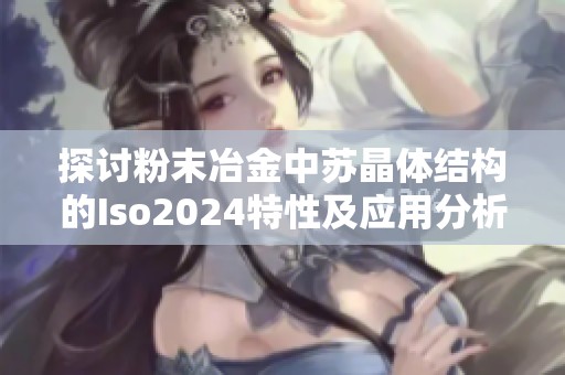 探讨粉末冶金中苏晶体结构的Iso2024特性及应用分析