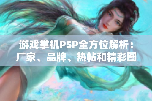 游戏掌机PSP全方位解析：厂家、品牌、热帖和精彩图片汇总