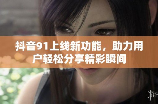 抖音91上线新功能，助力用户轻松分享精彩瞬间