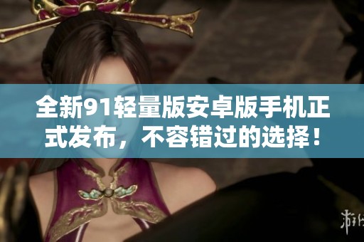 全新91轻量版安卓版手机正式发布，不容错过的选择！