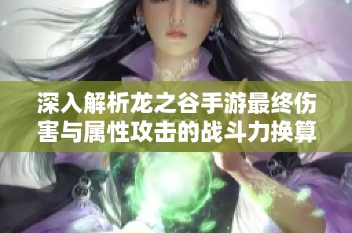 深入解析龙之谷手游最终伤害与属性攻击的战斗力换算方法