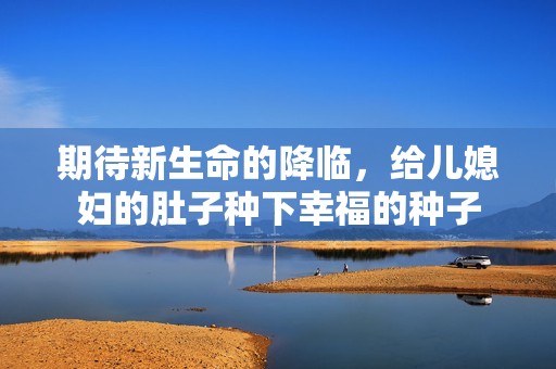 期待新生命的降临，给儿媳妇的肚子种下幸福的种子