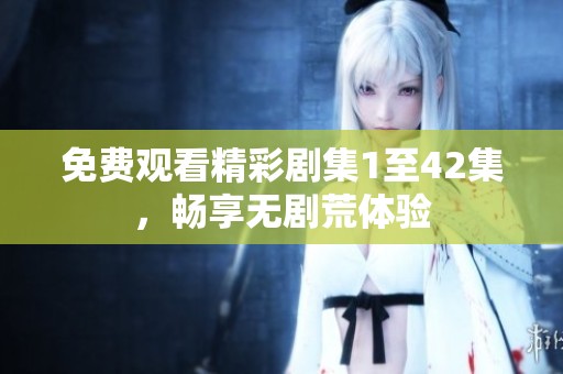 免费观看精彩剧集1至42集，畅享无剧荒体验