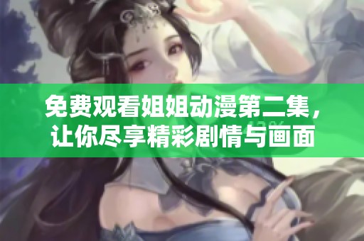 免费观看姐姐动漫第二集，让你尽享精彩剧情与画面