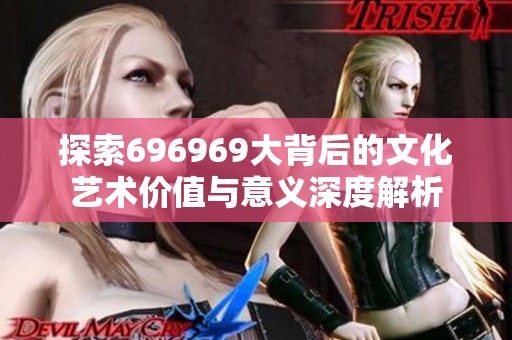 探索696969大背后的文化艺术价值与意义深度解析