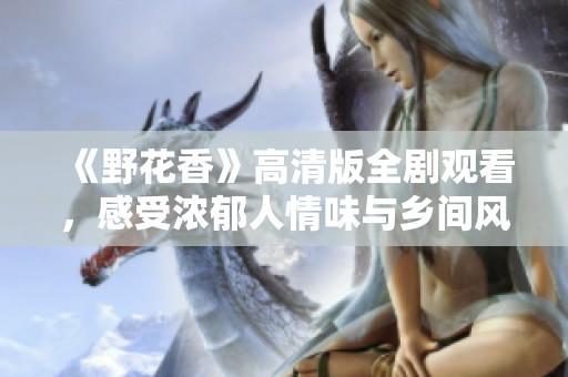 《野花香》高清版全剧观看，感受浓郁人情味与乡间风光