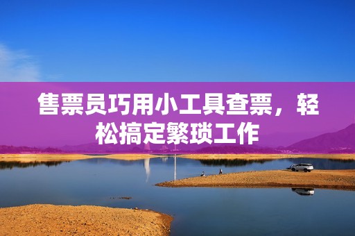 售票员巧用小工具查票，轻松搞定繁琐工作