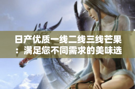 日产优质一线二线三线芒果：满足您不同需求的美味选择