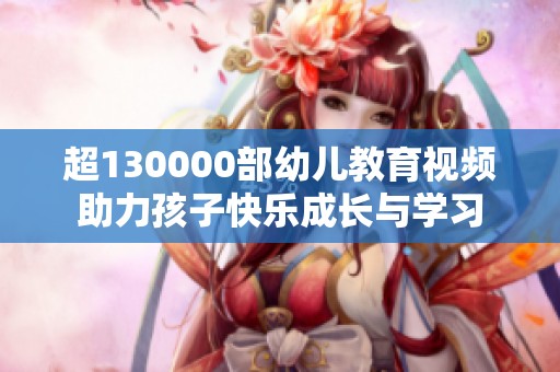 超130000部幼儿教育视频助力孩子快乐成长与学习
