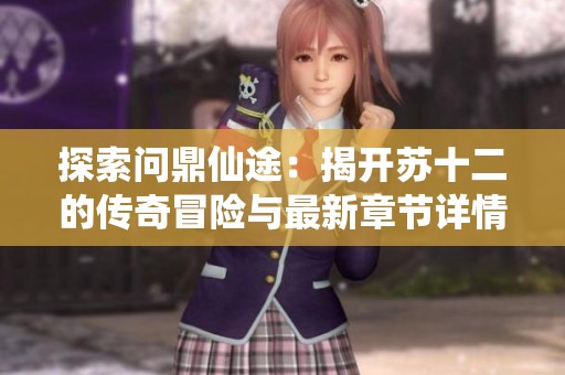 探索问鼎仙途：揭开苏十二的传奇冒险与最新章节详情