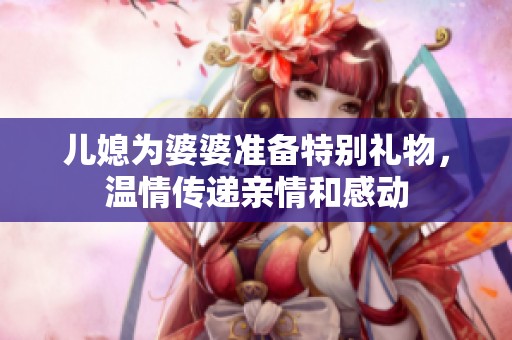 儿媳为婆婆准备特别礼物，温情传递亲情和感动