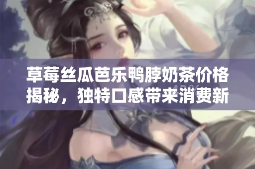 草莓丝瓜芭乐鸭脖奶茶价格揭秘，独特口感带来消费新体验