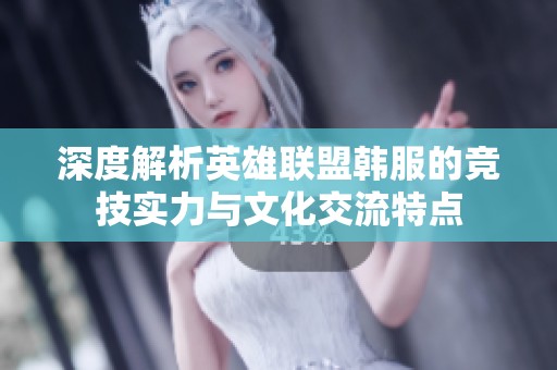 深度解析英雄联盟韩服的竞技实力与文化交流特点
