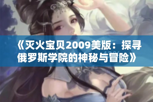 《灭火宝贝2009美版：探寻俄罗斯学院的神秘与冒险》