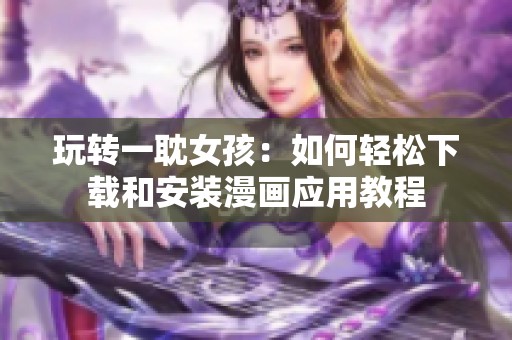 玩转一耽女孩：如何轻松下载和安装漫画应用教程