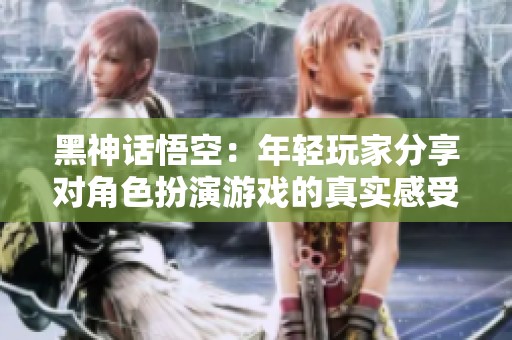 黑神话悟空：年轻玩家分享对角色扮演游戏的真实感受与期待