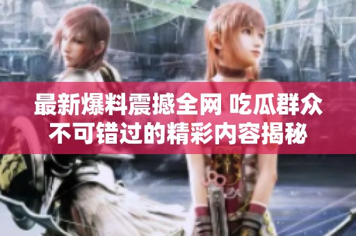 最新爆料震撼全网 吃瓜群众不可错过的精彩内容揭秘