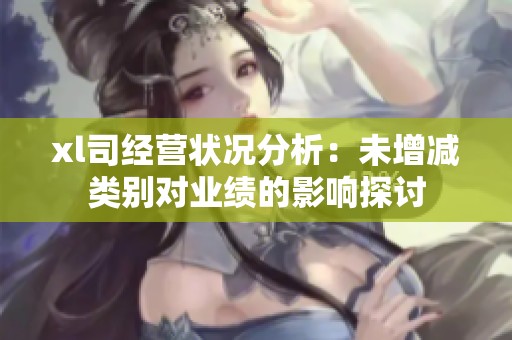 xl司经营状况分析：未增减类别对业绩的影响探讨