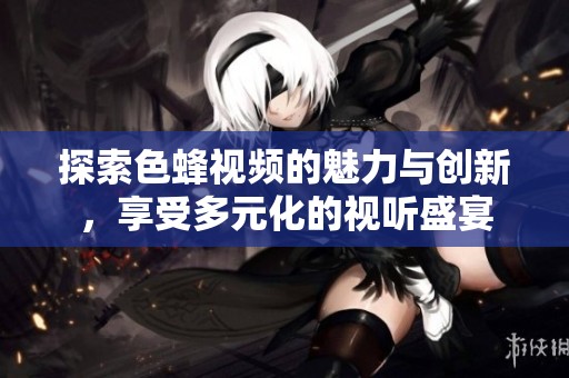 探索色蜂视频的魅力与创新，享受多元化的视听盛宴