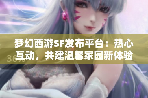 梦幻西游SF发布平台：热心互动，共建温馨家园新体验！